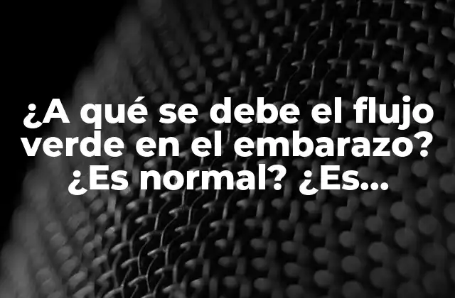 ¿a Qué Se Debe el Flujo Verde en el Embarazo? ¿es Normal? ¿es Peligroso?