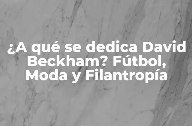 ¿a Qué Se Dedica David Beckham? Fútbol, Moda y Filantropía