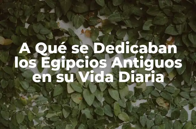 A Qué Se Dedicaban los Egipcios Antiguos en Su Vida Diaria