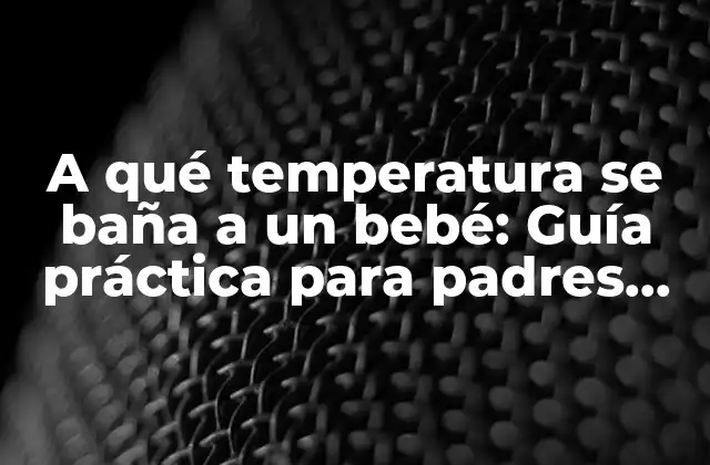 A Qué Temperatura Se Baña a un Bebé: Guía Práctica para Padres Primerizos
