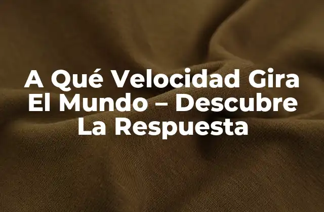 A Qué Velocidad Gira el Mundo – Descubre la Respuesta
