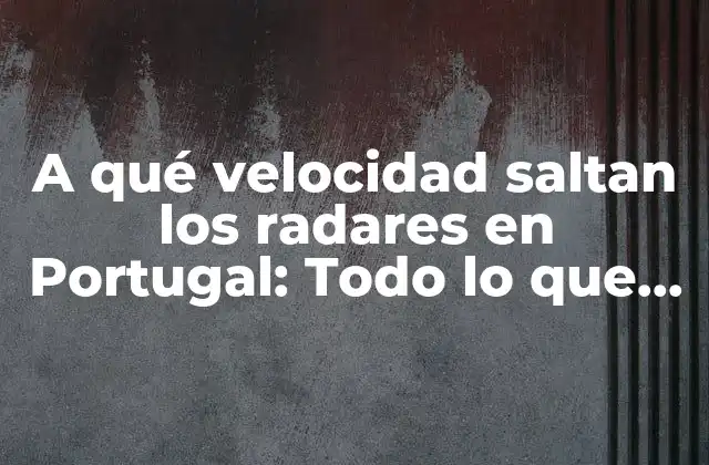 A Qué Velocidad Saltan los Radares en Portugal: Todo Lo que Debes Saber