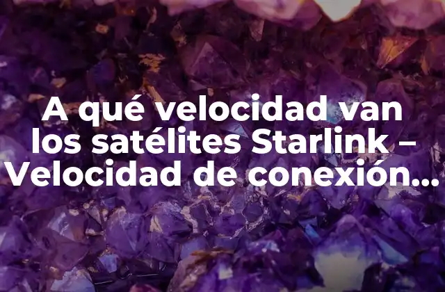 A Qué Velocidad Van los Satélites Starlink – Velocidad de Conexión y Características