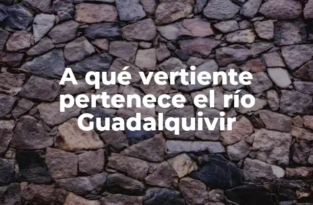 A Qué Vertiente Pertenece el Río Guadalquivir