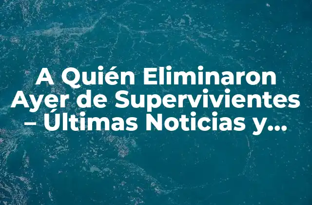 A Quién Eliminaron Ayer de Supervivientes – Últimas Noticias y Resultados