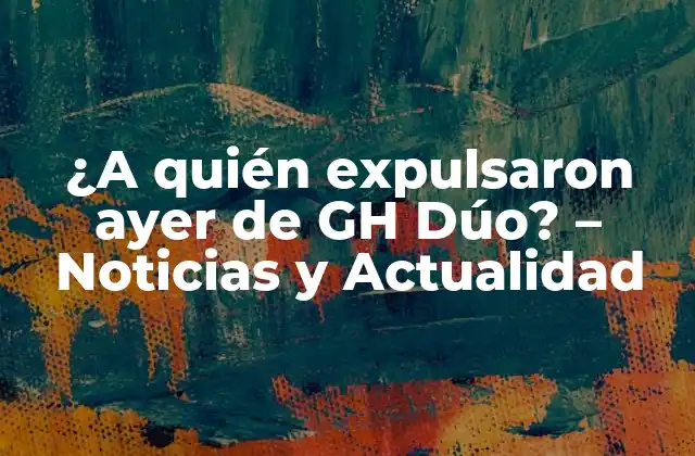 ¿a Quién Expulsaron Ayer de Gh Dúo? – Noticias y Actualidad