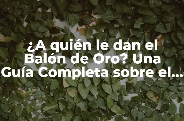 ¿a Quién Le Dan el Balón de Oro? una Guía Completa sobre el Premio de Fútbol Más Prestigioso