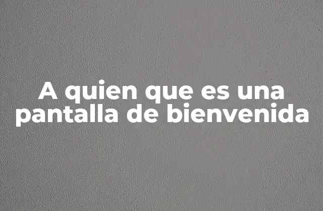 A Quien que es una Pantalla de Bienvenida