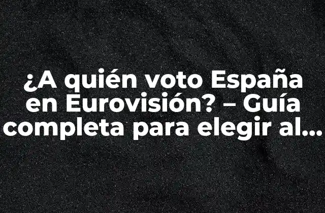 ¿a Quién Voto España en Eurovisión? – Guía Completa para Elegir Al Mejor Representante