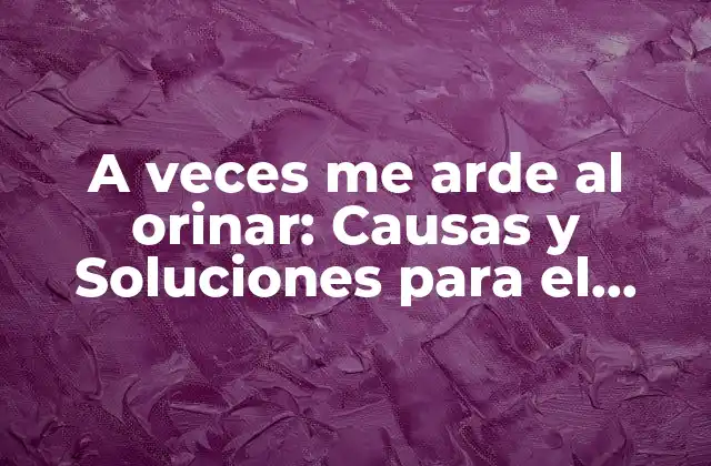 A Veces Me Arde Al Orinar: Causas y Soluciones para el Doloroso Problema
