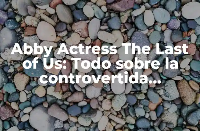 Abby Actress The Last Of Us: Todo sobre la Controvertida Actuación de Laura Bailey