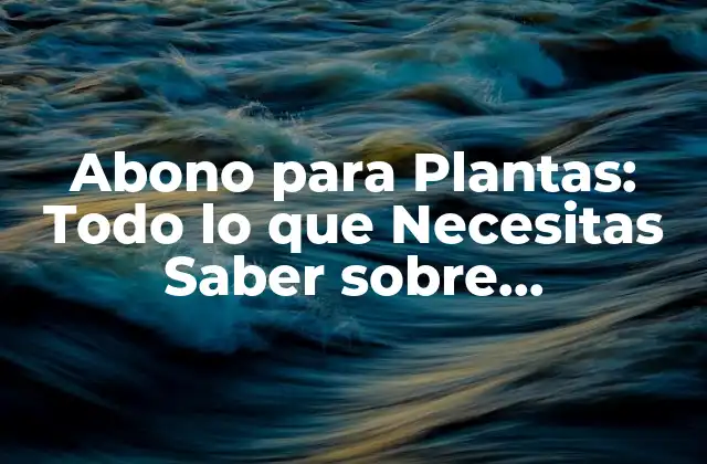Abono para Plantas: Todo Lo que Necesitas Saber sobre Fertilización Orgánica