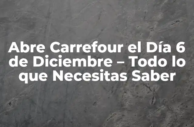 Abre Carrefour el Día 6 de Diciembre – Todo Lo que Necesitas Saber