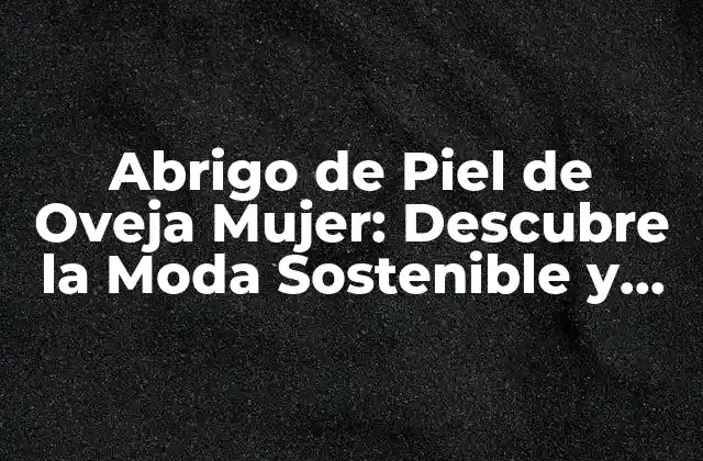 Abrigo de Piel de Oveja Mujer: Descubre la Moda Sostenible y Cálida