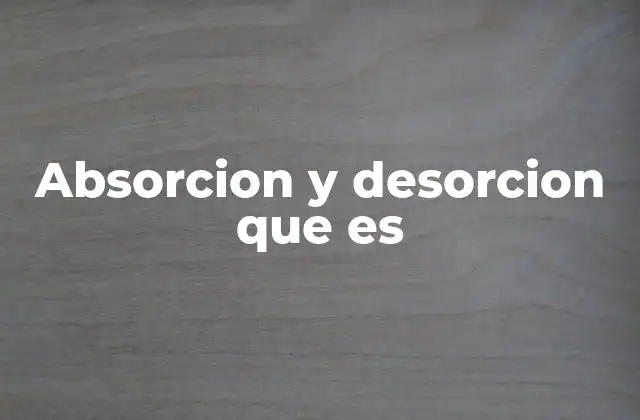 Absorcion y Desorcion que es 2 Diferencias entre absorción y desorción en procesos industriales