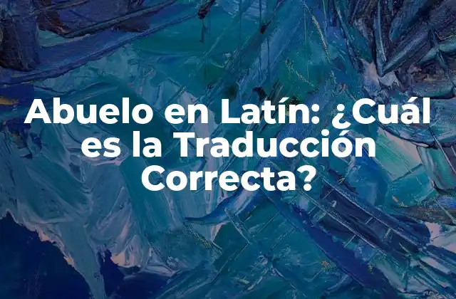 Abuelo en Latín: ¿cuál es la Traducción Correcta? 2 La Etimología de la Palabra Abuelo