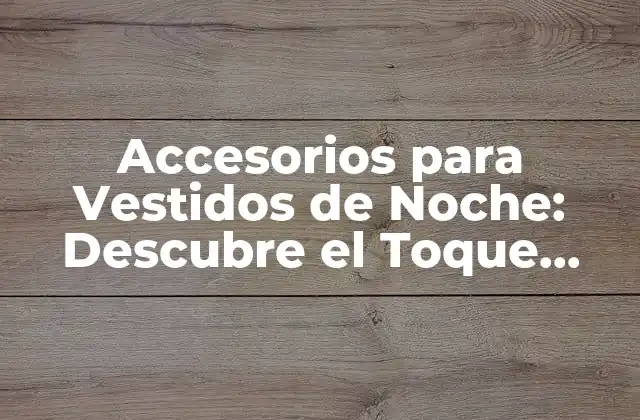 Accesorios para Vestidos de Noche: Descubre el Toque Final para Tu Look Perfecto