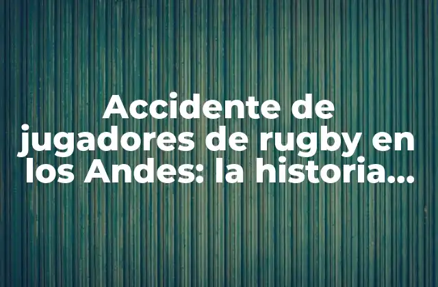 Accidente de Jugadores de Rugby en los Andes: la Historia de Supervivencia Más Increíble