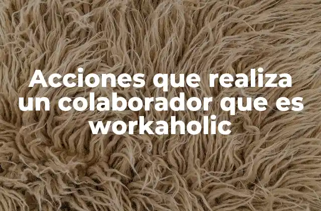 Acciones que Realiza un Colaborador que es Workaholic 2 El comportamiento laboral de los colaboradores obsesionados con el trabajo