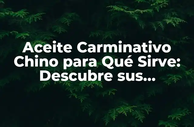 Aceite Carminativo Chino para Qué Sirve: Descubre Sus Beneficios y Usos