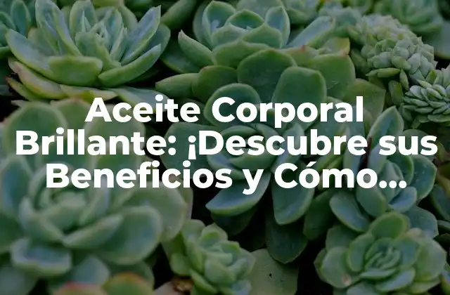Aceite Corporal Brillante: ¡descubre Sus Beneficios y Cómo Obtener una Piel Radiante!