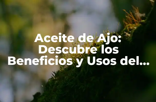 Aceite de Ajo: Descubre los Beneficios y Usos Del Aceite de Ajo para Tu Salud y Cocina