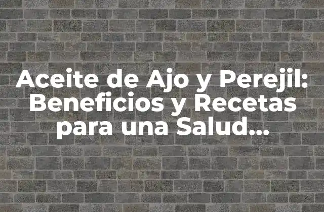 Aceite de Ajo y Perejil: Beneficios y Recetas para una Salud Mejorada