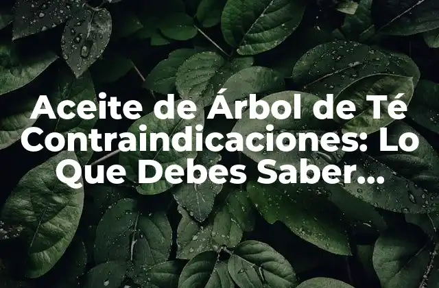 Aceite de Árbol de Té Contraindicaciones: Lo que Debes Saber Antes de Usarlo