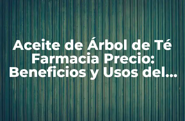 Aceite de Árbol de Té Farmacia Precio: Beneficios y Usos Del Aceite Natural
