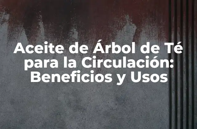 Aceite de Árbol de Té para la Circulación: Beneficios y Usos 2 ¿Cuáles son los Beneficios del Aceite de Árbol de Té para la Circulación?