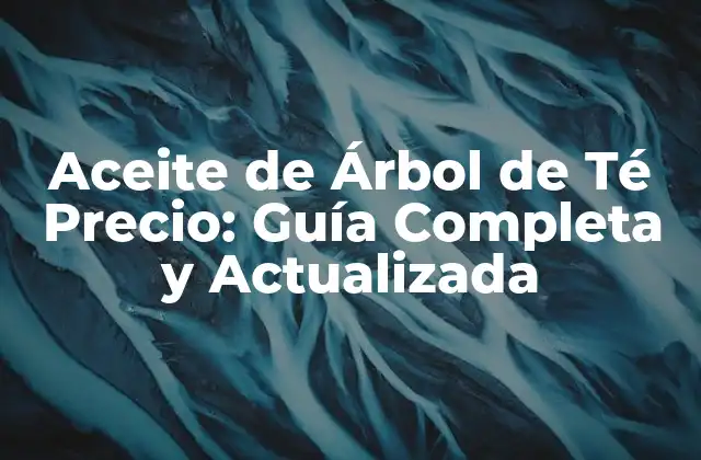 Aceite de Árbol de Té Precio: Guía Completa y Actualizada