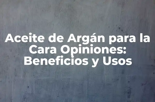 Aceite de Argán para la Cara Opiniones: Beneficios y Usos