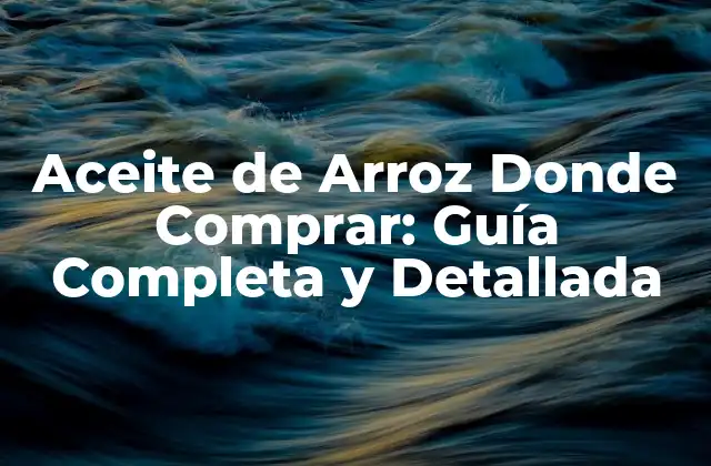 Aceite de Arroz Donde Comprar: Guía Completa y Detallada