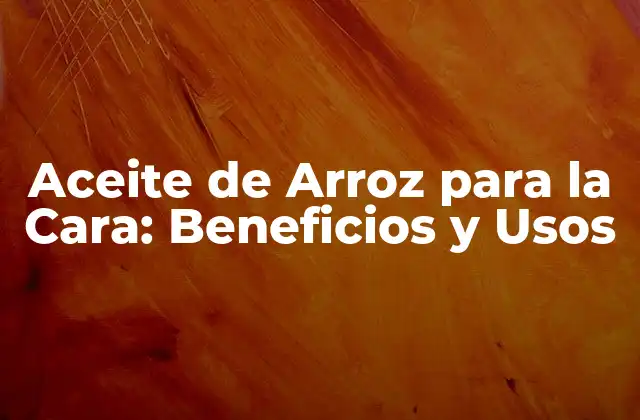 Aceite de Arroz para la Cara: Beneficios y Usos