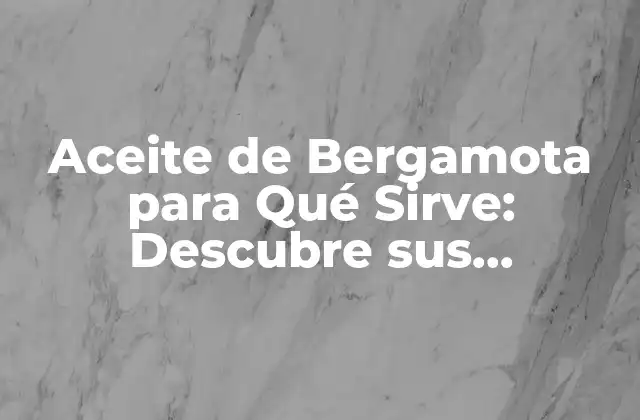 Aceite de Bergamota para Qué Sirve: Descubre Sus Beneficios y Usos