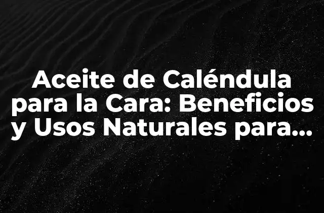 Aceite de Caléndula para la Cara: Beneficios y Usos Naturales para una Piel Saludable