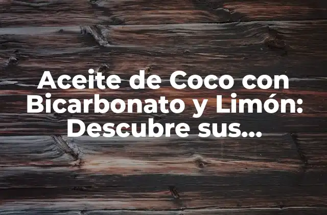 Aceite de Coco con Bicarbonato y Limón: Descubre Sus Propiedades y Beneficios