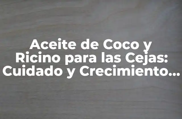 Aceite de Coco y Ricino para las Cejas: Cuidado y Crecimiento Natural