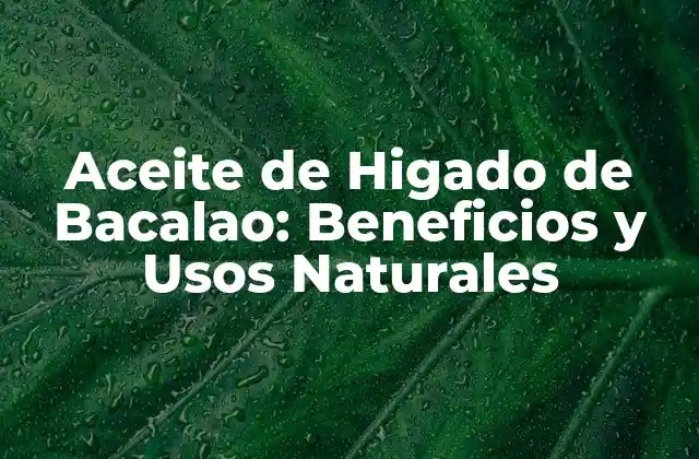 Aceite de Higado de Bacalao: Beneficios y Usos Naturales