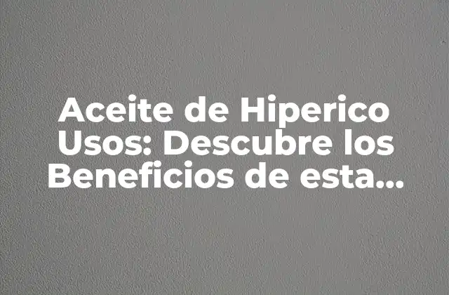 Aceite de Hiperico Usos: Descubre los Beneficios de Esta Maravillosa Hierba