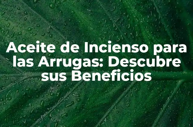 Aceite de Incienso para las Arrugas: Descubre Sus Beneficios