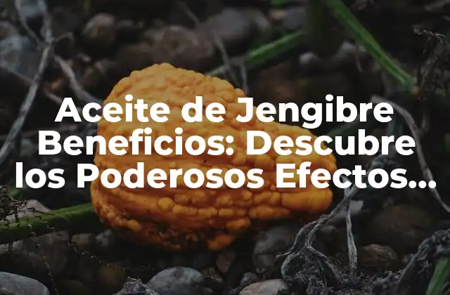 Aceite de Jengibre Beneficios: Descubre los Poderosos Efectos Del Aceite de Jengibre