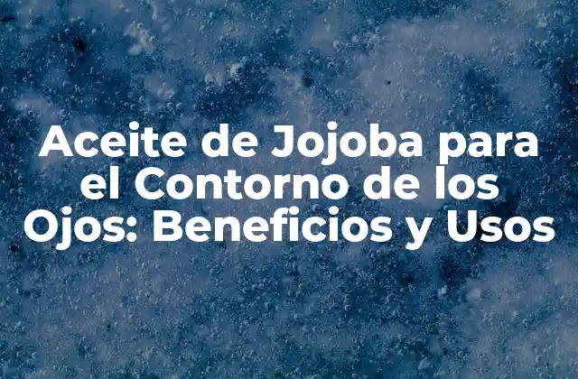 Aceite de Jojoba para el Contorno de los Ojos: Beneficios y Usos