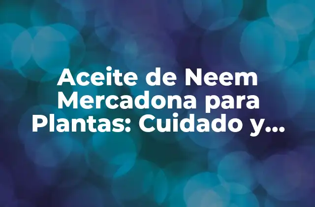 Aceite de Neem Mercadona para Plantas: Cuidado y Protección Natural