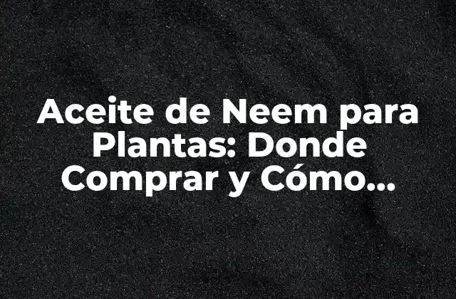Aceite de Neem para Plantas: Donde Comprar y Cómo Utilizarlo de Forma Efectiva