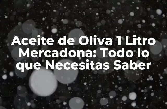 Aceite de Oliva 1 Litro Mercadona: Todo Lo que Necesitas Saber