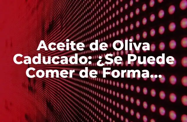 Aceite de Oliva Caducado: ¿se Puede Comer de Forma Segura?