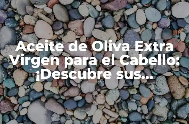 Aceite de Oliva Extra Virgen para el Cabello: ¡descubre Sus Beneficios!