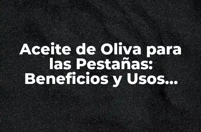 Aceite de Oliva para las Pestañas: Beneficios y Usos Naturales