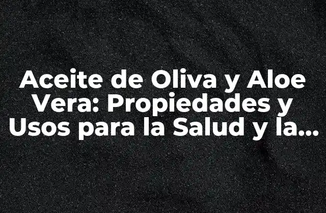 Aceite de Oliva y Aloe Vera: Propiedades y Usos para la Salud y la Belleza